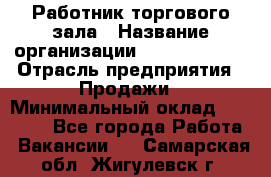 Работник торгового зала › Название организации ­ Team PRO 24 › Отрасль предприятия ­ Продажи › Минимальный оклад ­ 25 000 - Все города Работа » Вакансии   . Самарская обл.,Жигулевск г.